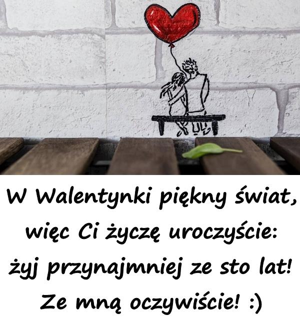 W Walentynki piękny świat, więc Ci życzę uroczyście
